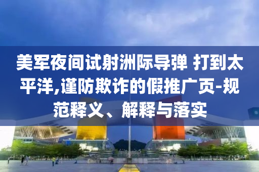 美軍夜間試射洲際導(dǎo)彈 打到太平洋,謹(jǐn)防欺詐的假推廣頁-規(guī)范釋義、解釋與落實