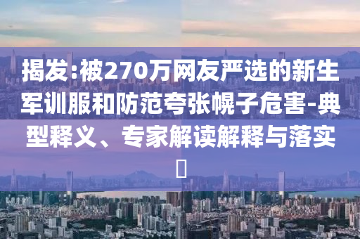 揭發(fā):被270萬網(wǎng)友嚴(yán)選的新生軍訓(xùn)服和防范夸張幌子危害-典型釋義、專家解讀解釋與落實?