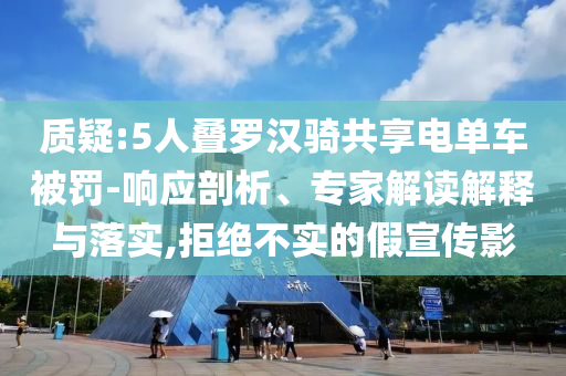 質(zhì)疑:5人疊羅漢騎共享電單車被罰-響應(yīng)剖析、專家解讀解釋與落實,拒絕不實的假宣傳影