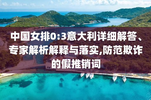 中國(guó)女排0:3意大利詳細(xì)解答、專家解析解釋與落實(shí),防范欺詐的假推銷詞