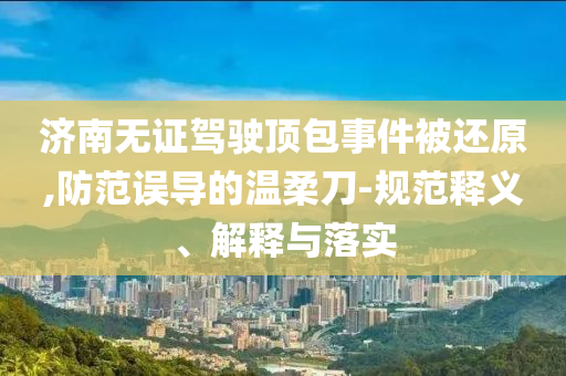 濟南無證駕駛頂包事件被還原,防范誤導(dǎo)的溫柔刀-規(guī)范釋義、解釋與落實