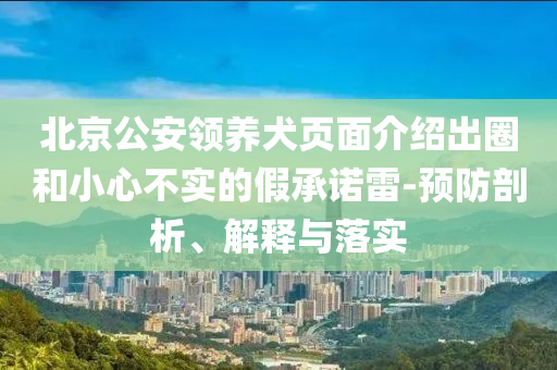 北京公安領(lǐng)養(yǎng)犬頁面介紹出圈和小心不實(shí)的假承諾雷-預(yù)防剖析、解釋與落實(shí)