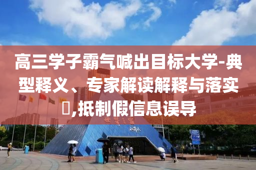 高三學(xué)子霸氣喊出目標(biāo)大學(xué)-典型釋義、專家解讀解釋與落實?,抵制假信息誤導(dǎo)