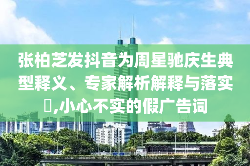 張柏芝發(fā)抖音為周星馳慶生典型釋義、專家解析解釋與落實(shí)?,小心不實(shí)的假?gòu)V告詞