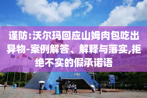 謹(jǐn)防:沃爾瑪回應(yīng)山姆肉包吃出異物-案例解答、解釋與落實(shí),拒絕不實(shí)的假承諾語(yǔ)
