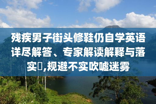 殘疾男子街頭修鞋仍自學(xué)英語(yǔ)詳盡解答、專家解讀解釋與落實(shí)?,規(guī)避不實(shí)吹噓迷霧
