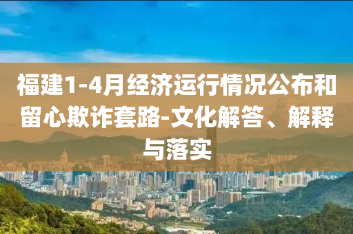 福建1-4月經(jīng)濟(jì)運(yùn)行情況公布和留心欺詐套路-文化解答、解釋與落實(shí)