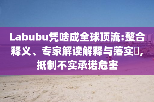 Labubu憑啥成全球頂流:整合釋義、專家解讀解釋與落實(shí)?,抵制不實(shí)承諾危害
