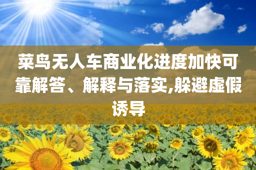 菜鳥無人車商業(yè)化進(jìn)度加快可靠解答、解釋與落實,躲避虛假誘導(dǎo)