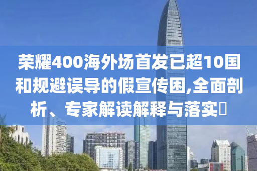 榮耀400海外場首發(fā)已超10國和規(guī)避誤導(dǎo)的假宣傳困,全面剖析、專家解讀解釋與落實?