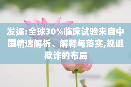 發(fā)掘:全球30%臨床試驗(yàn)來自中國精選解析、解釋與落實(shí),規(guī)避欺詐的布局
