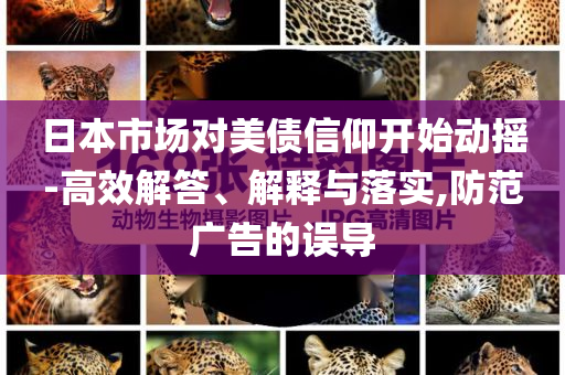 日本市場(chǎng)對(duì)美債信仰開(kāi)始動(dòng)搖-高效解答、解釋與落實(shí),防范廣告的誤導(dǎo)