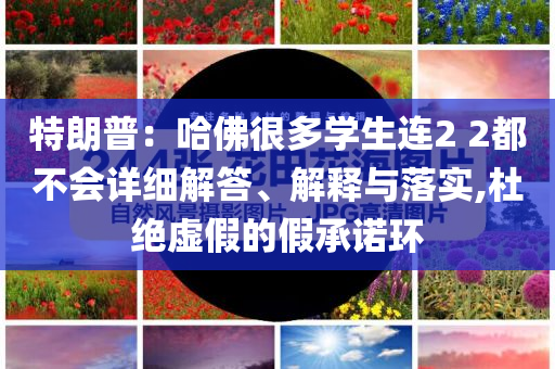 特朗普：哈佛很多學(xué)生連2 2都不會(huì)詳細(xì)解答、解釋與落實(shí),杜絕虛假的假承諾環(huán)