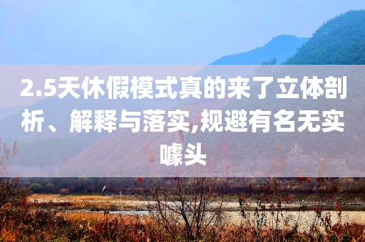 2.5天休假模式真的來(lái)了立體剖析、解釋與落實(shí),規(guī)避有名無(wú)實(shí)噱頭