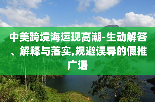 中美跨境海運(yùn)現(xiàn)高潮-生動(dòng)解答、解釋與落實(shí),規(guī)避誤導(dǎo)的假推廣語(yǔ)