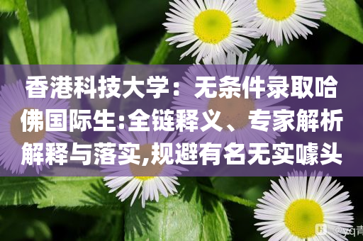 香港科技大學(xué)：無(wú)條件錄取哈佛國(guó)際生:全鏈釋義、專家解析解釋與落實(shí),規(guī)避有名無(wú)實(shí)噱頭