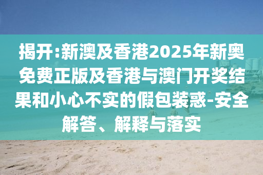揭開:新澳及香港2025年新奧免費正版及香港與澳門開獎結(jié)果和小心不實的假包裝惑-安全解答、解釋與落實