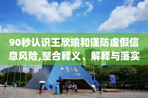 90秒認(rèn)識(shí)王欣瑜和謹(jǐn)防虛假信息風(fēng)險(xiǎn),整合釋義、解釋與落實(shí)