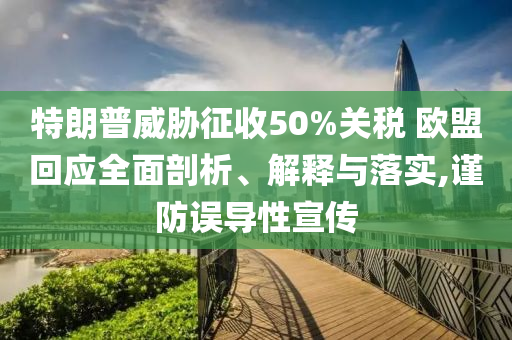 特朗普威脅征收50%關(guān)稅 歐盟回應(yīng)全面剖析、解釋與落實(shí),謹(jǐn)防誤導(dǎo)性宣傳
