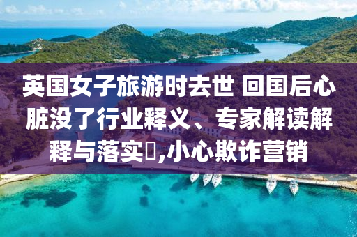 英國女子旅游時去世 回國后心臟沒了行業(yè)釋義、專家解讀解釋與落實?,小心欺詐營銷