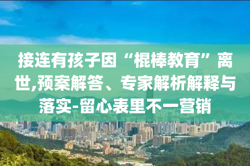 接連有孩子因“棍棒教育”離世,預案解答、專家解析解釋與落實-留心表里不一營銷