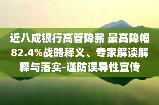 近八成銀行高管降薪 最高降幅82.4%戰(zhàn)略釋義、專家解讀解釋與落實-謹防誤導性宣傳