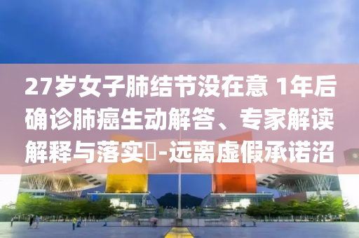 27歲女子肺結節(jié)沒在意 1年后確診肺癌生動解答、專家解讀解釋與落實?-遠離虛假承諾沼