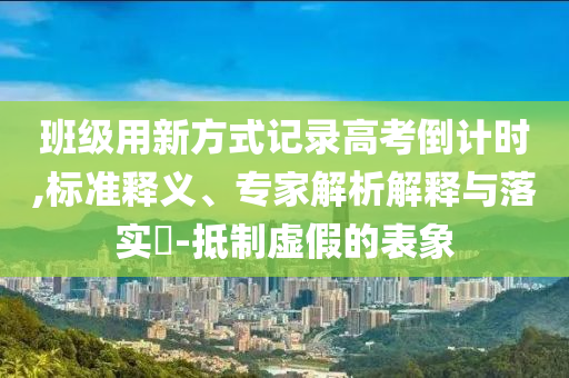 班級(jí)用新方式記錄高考倒計(jì)時(shí),標(biāo)準(zhǔn)釋義、專家解析解釋與落實(shí)?-抵制虛假的表象