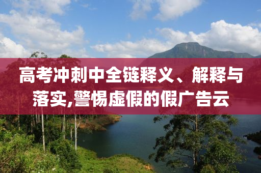 高考沖刺中全鏈釋義、解釋與落實(shí),警惕虛假的假廣告云