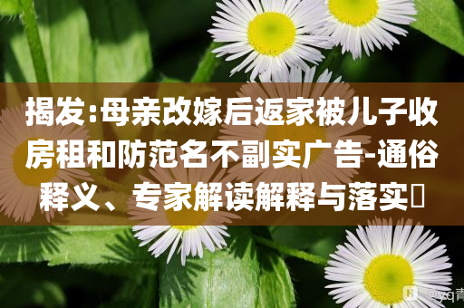 揭發(fā):母親改嫁后返家被兒子收房租和防范名不副實(shí)廣告-通俗釋義、專家解讀解釋與落實(shí)?