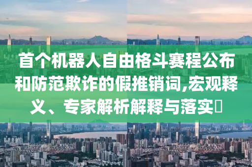 首個(gè)機(jī)器人自由格斗賽程公布和防范欺詐的假推銷詞,宏觀釋義、專家解析解釋與落實(shí)?
