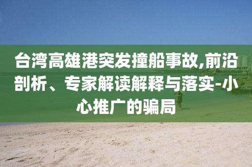 臺灣高雄港突發(fā)撞船事故,前沿剖析、專家解讀解釋與落實(shí)-小心推廣的騙局