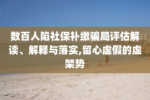 數(shù)百人陷社保補繳騙局評估解讀、解釋與落實,留心虛假的虛架勢