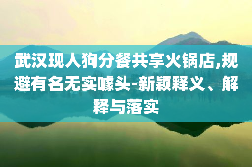 武漢現(xiàn)人狗分餐共享火鍋店,規(guī)避有名無實噱頭-新穎釋義、解釋與落實