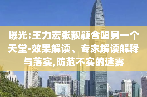 曝光:王力宏張靚穎合唱另一個(gè)天堂-效果解讀、專家解讀解釋與落實(shí),防范不實(shí)的迷霧
