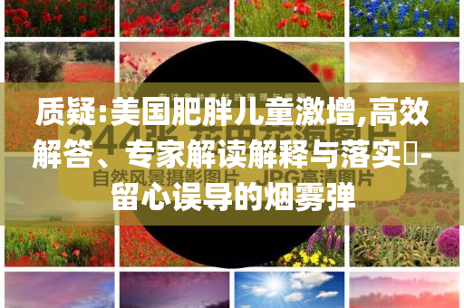 質(zhì)疑:美國(guó)肥胖兒童激增,高效解答、專家解讀解釋與落實(shí)?-留心誤導(dǎo)的煙霧彈