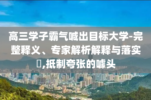 高三學(xué)子霸氣喊出目標(biāo)大學(xué)-完整釋義、專家解析解釋與落實(shí)?,抵制夸張的噱頭