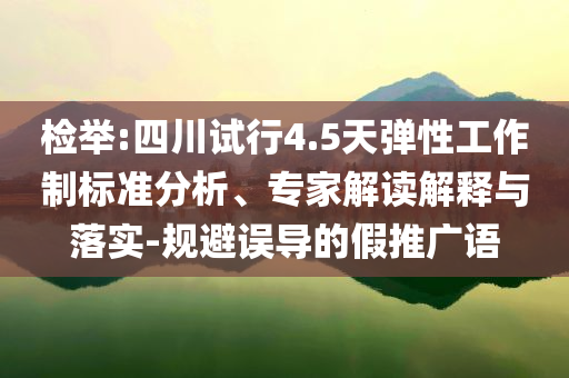 檢舉:四川試行4.5天彈性工作制標(biāo)準(zhǔn)分析、專家解讀解釋與落實(shí)-規(guī)避誤導(dǎo)的假推廣語(yǔ)