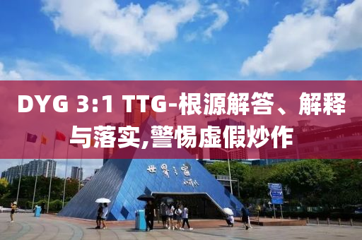 DYG 3:1 TTG-根源解答、解釋與落實(shí),警惕虛假炒作