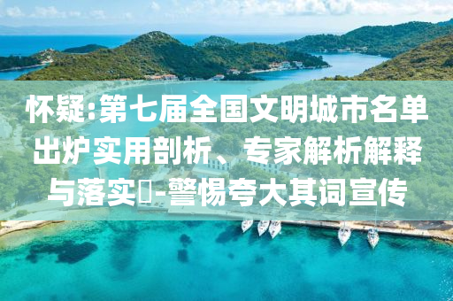 懷疑:第七屆全國文明城市名單出爐實(shí)用剖析、專家解析解釋與落實(shí)?-警惕夸大其詞宣傳