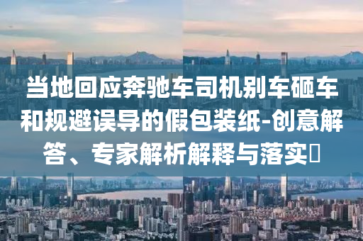 當(dāng)?shù)鼗貞?yīng)奔馳車司機(jī)別車砸車和規(guī)避誤導(dǎo)的假包裝紙-創(chuàng)意解答、專家解析解釋與落實(shí)?