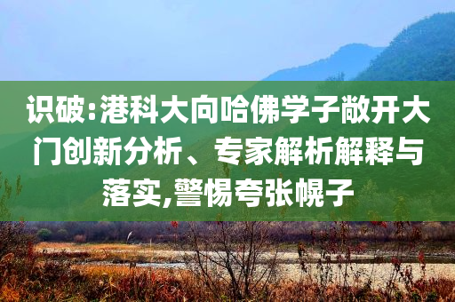 識(shí)破:港科大向哈佛學(xué)子敞開大門創(chuàng)新分析、專家解析解釋與落實(shí),警惕夸張幌子