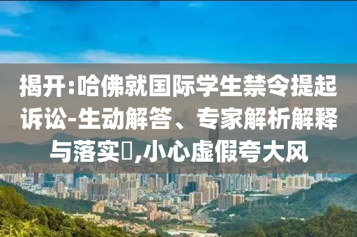 揭開:哈佛就國際學生禁令提起訴訟-生動解答、專家解析解釋與落實?,小心虛假夸大風
