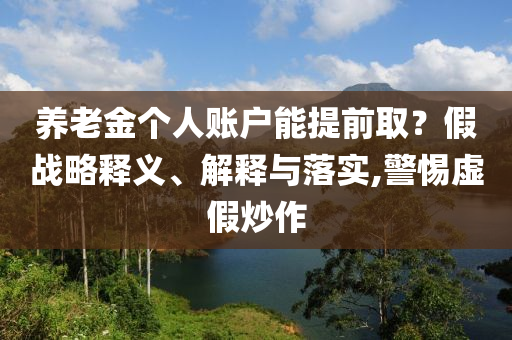 養(yǎng)老金個人賬戶能提前?。考賾?zhàn)略釋義、解釋與落實,警惕虛假炒作