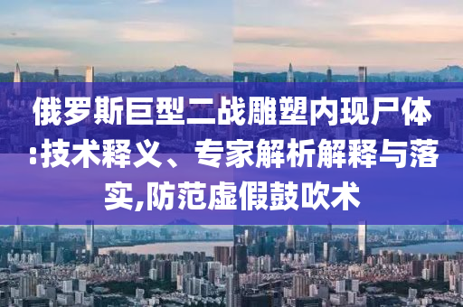 俄羅斯巨型二戰(zhàn)雕塑內(nèi)現(xiàn)尸體:技術(shù)釋義、專家解析解釋與落實,防范虛假鼓吹術(shù)
