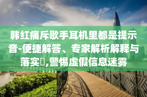 韓紅痛斥歌手耳機(jī)里都是提示音-便捷解答、專家解析解釋與落實(shí)?,警惕虛假信息迷霧