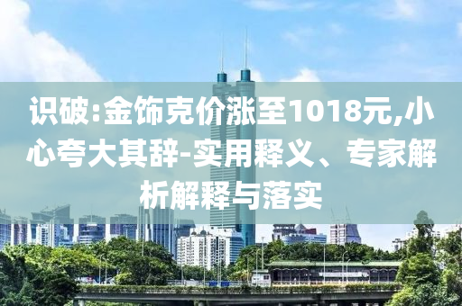 識破:金飾克價漲至1018元,小心夸大其辭-實用釋義、專家解析解釋與落實
