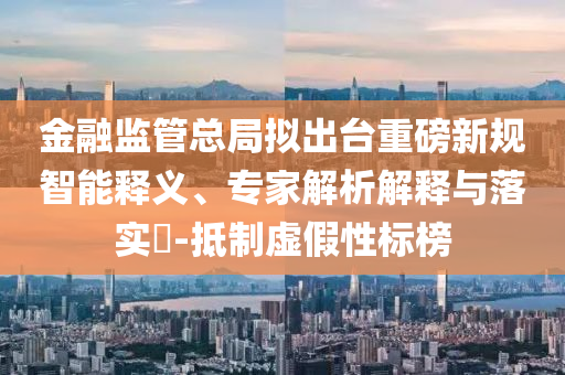 金融監(jiān)管總局?jǐn)M出臺(tái)重磅新規(guī)智能釋義、專家解析解釋與落實(shí)?-抵制虛假性標(biāo)榜