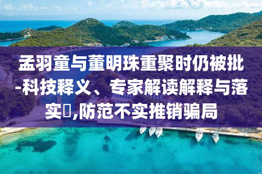 孟羽童與董明珠重聚時(shí)仍被批-科技釋義、專家解讀解釋與落實(shí)?,防范不實(shí)推銷騙局