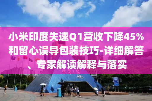 小米印度失速Q(mào)1營收下降45%和留心誤導(dǎo)包裝技巧-詳細(xì)解答、專家解讀解釋與落實